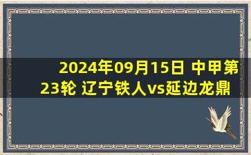 2024年09月15日 中甲第23轮 辽宁铁人vs延边龙鼎 全场录像